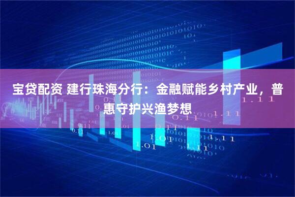 宝贷配资 建行珠海分行：金融赋能乡村产业，普惠守护兴渔梦想